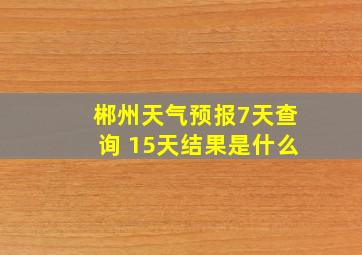 郴州天气预报7天查询 15天结果是什么